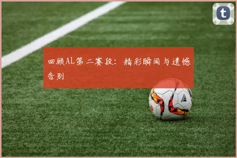 回顾AL第二赛段:精彩瞬间与遗憾告别