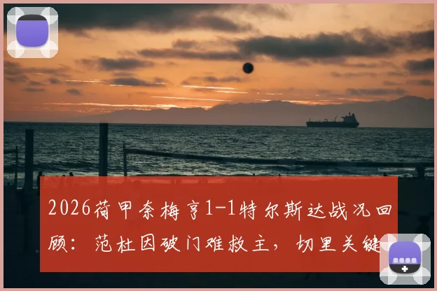 2026荷甲奈梅亨1-1特尔斯达战况回顾：范杜因破门难救主，切里关键扳平，附两队近期战绩分析