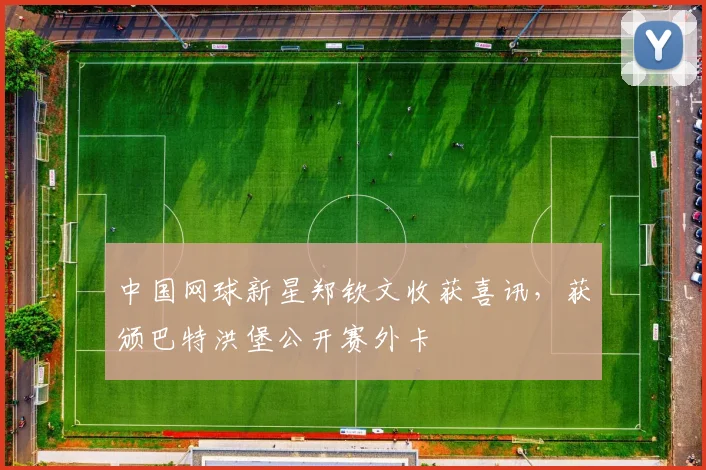 中国网球新星郑钦文收获喜讯，获颁巴特洪堡公开赛外卡
