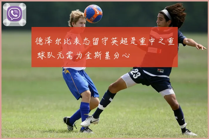德泽尔比表态留守英超是重中之重 球队无需为金斯基分心