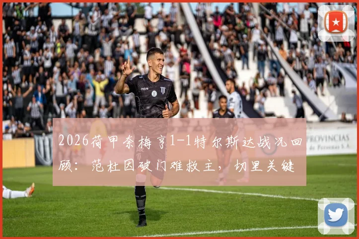 2026荷甲奈梅亨1-1特尔斯达战况回顾:范杜因破门难救主,切里关键扳平,附两队近期战绩分析