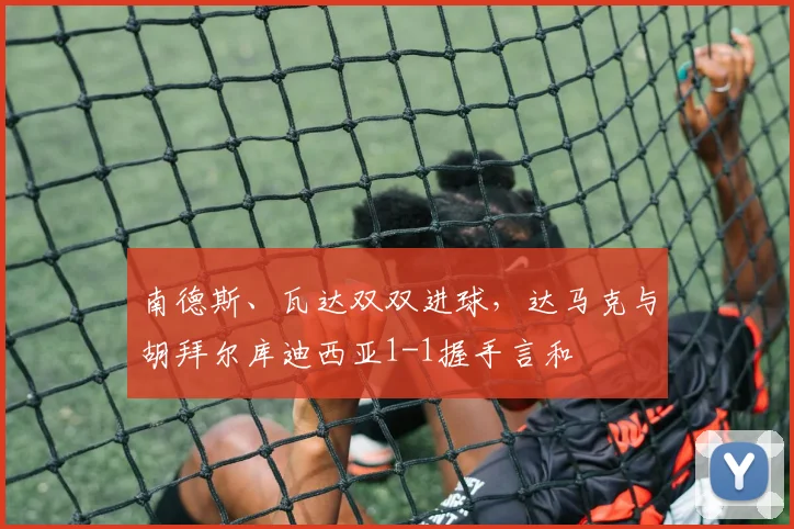 南德斯、瓦达双双进球，达马克与胡拜尔库迪西亚1-1握手言和