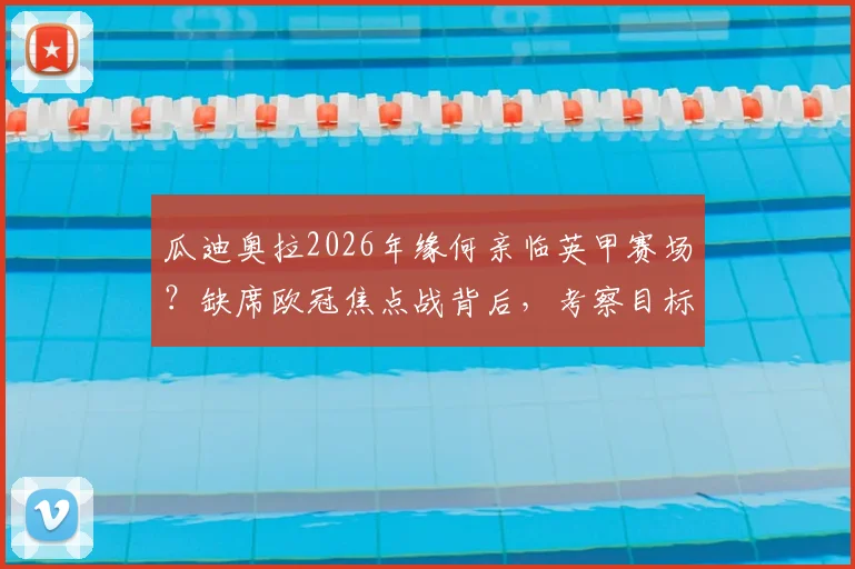 瓜迪奥拉2026年缘何亲临英甲赛场？缺席欧冠焦点战背后，考察目标与战术灵感引发足坛热议