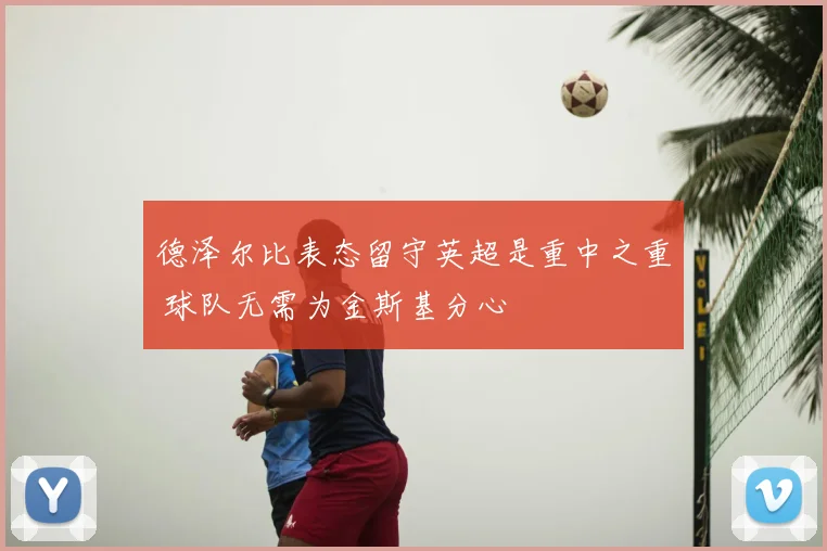 德泽尔比表态留守英超是重中之重 球队无需为金斯基分心