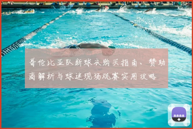 哥伦比亚队新球衣购买指南、赞助商解析与球迷现场观赛实用攻略
