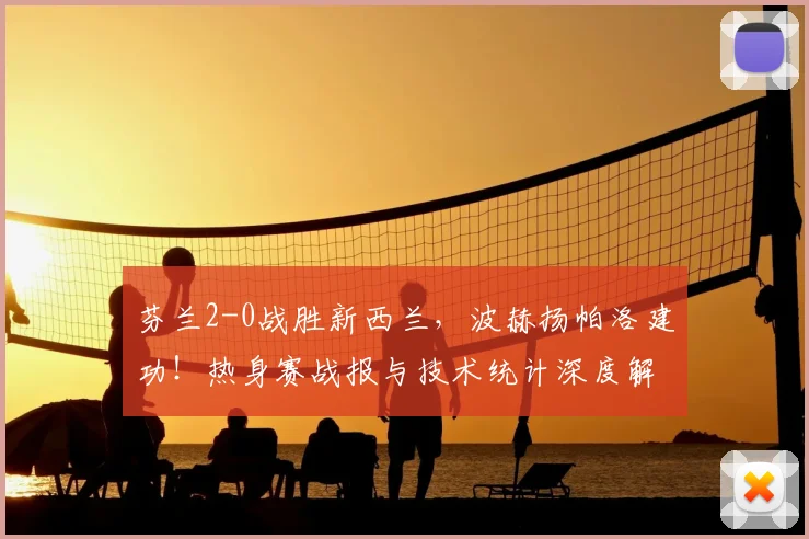 芬兰2-0战胜新西兰,波赫扬帕洛建功!热身赛战报与技术统计深度解读